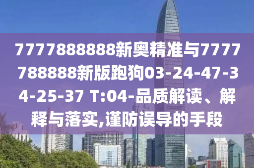 7777888888新奧精準(zhǔn)與7777788888新版跑狗03-24-47-34-25-37 T:04-品質(zhì)解讀、解釋與落實(shí),謹(jǐn)防誤導(dǎo)的手段