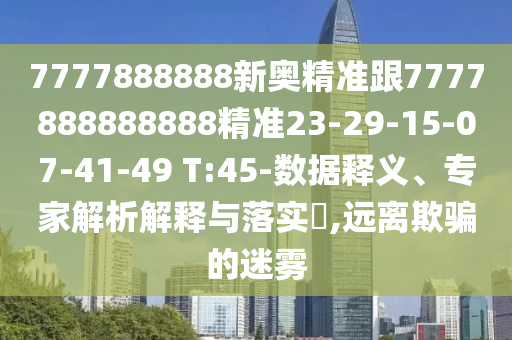 7777888888新奧精準跟7777888888888精準23-29-15-07-41-49 T:45-數(shù)據(jù)釋義、專家解析解釋與落實?,遠離欺騙的迷霧