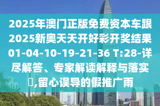 2025年澳門正版免費(fèi)資本車跟2025新奧天天開好彩開獎(jiǎng)結(jié)果01-04-10-19-21-36 T:28-詳盡解答、專家解讀解釋與落實(shí)?,留心誤導(dǎo)的假推廣雨