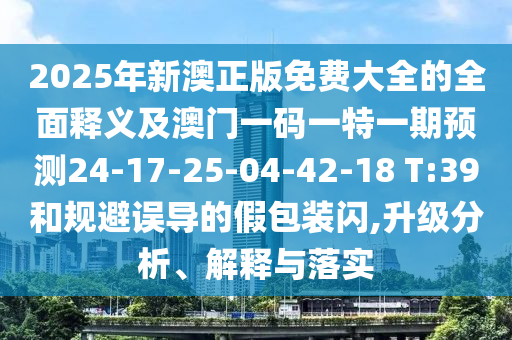 2025年新澳正版免費(fèi)大全的全面釋義及澳門(mén)一碼一特一期預(yù)測(cè)24-17-25-04-42-18 T:39和規(guī)避誤導(dǎo)的假包裝閃,升級(jí)分析、解釋與落實(shí)
