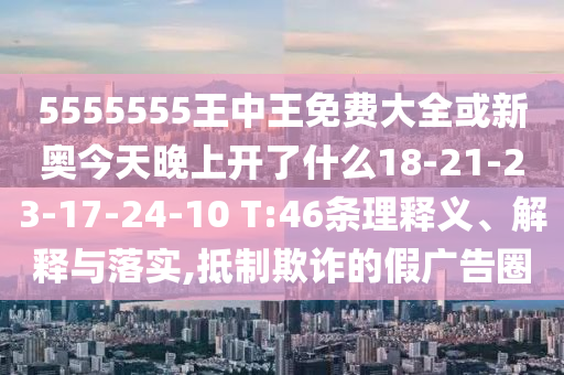 5555555王中王免費(fèi)大全或新奧今天晚上開了什么18-21-23-17-24-10 T:46條理釋義、解釋與落實(shí),抵制欺詐的假?gòu)V告圈