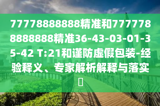 77778888888精準(zhǔn)和7777788888888精準(zhǔn)36-43-03-01-35-42 T:21和謹(jǐn)防虛假包裝-經(jīng)驗(yàn)釋義、專家解析解釋與落實(shí)?