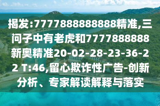 揭發(fā):7777888888888精準(zhǔn),三問(wèn)子中有老虎和7777888888新奧精準(zhǔn)20-02-28-23-36-22 T:46,留心欺詐性廣告-創(chuàng)新分析、專家解讀解釋與落實(shí)