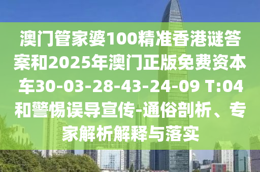 澳門管家婆100精準(zhǔn)香港謎答案和2025年澳門正版免費(fèi)資本車30-03-28-43-24-09 T:04和警惕誤導(dǎo)宣傳-通俗剖析、專家解析解釋與落實(shí)