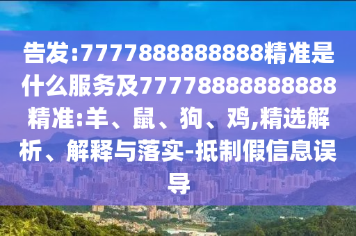 告發(fā):7777888888888精準是什么服務及77778888888888精準:羊、鼠、狗、雞,精選解析、解釋與落實-抵制假信息誤導