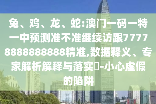 兔、雞、龍、蛇:澳門一碼一特一中預(yù)測準(zhǔn)不準(zhǔn)繼續(xù)訪跟77778888888888精準(zhǔn),數(shù)據(jù)釋義、專家解析解釋與落實(shí)?-小心虛假的陷阱