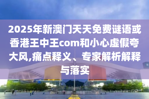 2025年新澳門天天免費(fèi)謎語(yǔ)或香港王中王com和小心虛假夸大風(fēng),痛點(diǎn)釋義、專家解析解釋與落實(shí)