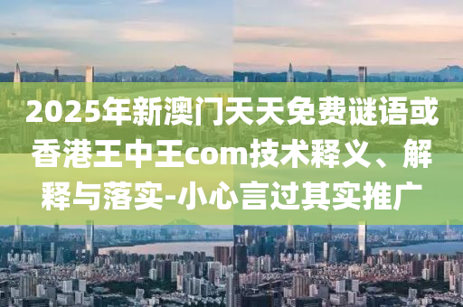 2025年新澳門天天免費(fèi)謎語(yǔ)或香港王中王com技術(shù)釋義、解釋與落實(shí)-小心言過(guò)其實(shí)推廣