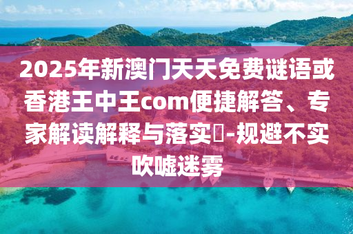2025年新澳門天天免費謎語或香港王中王com便捷解答、專家解讀解釋與落實?-規(guī)避不實吹噓迷霧