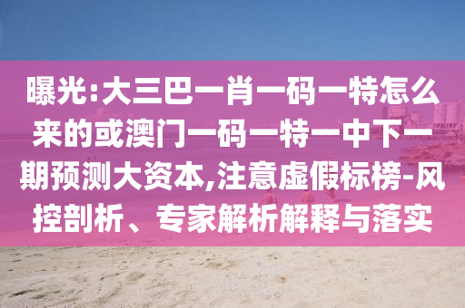 曝光:大三巴一肖一碼一特怎么來的或澳門一碼一特一中下一期預(yù)測大資本,注意虛假標(biāo)榜-風(fēng)控剖析、專家解析解釋與落實(shí)