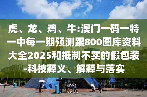 虎、龍、雞、牛:澳門一碼一特一中每一期預(yù)測跟800圖庫資料大全2025和抵制不實的假包裝-科技釋義、解釋與落實