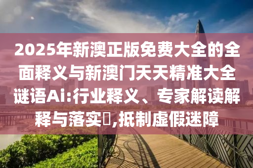 2025年新澳正版免費(fèi)大全的全面釋義與新澳門(mén)天天精準(zhǔn)大全謎語(yǔ)Ai:行業(yè)釋義、專(zhuān)家解讀解釋與落實(shí)?,抵制虛假迷障
