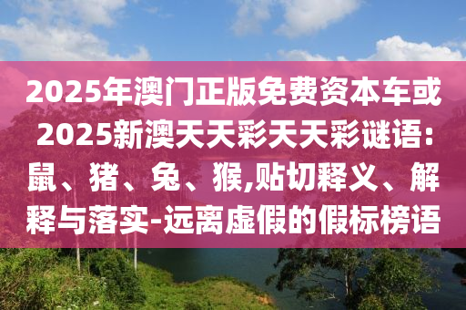 2025年澳門正版免費資本車或2025新澳天天彩天天彩謎語:鼠、豬、兔、猴,貼切釋義、解釋與落實-遠離虛假的假標榜語