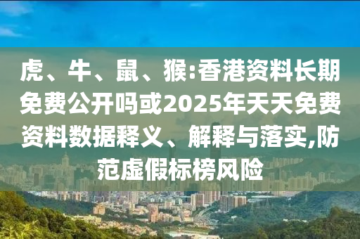 虎、牛、鼠、猴:香港資料長期免費公開嗎或2025年天天免費資料數(shù)據(jù)釋義、解釋與落實,防范虛假標榜風險