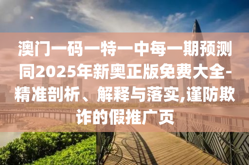 澳門一碼一特一中每一期預測同2025年新奧正版免費大全-精準剖析、解釋與落實,謹防欺詐的假推廣頁
