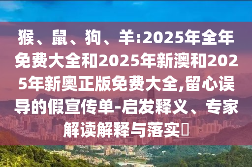 猴、鼠、狗、羊:2025年全年免費(fèi)大全和2025年新澳和2025年新奧正版免費(fèi)大全,留心誤導(dǎo)的假宣傳單-啟發(fā)釋義、專家解讀解釋與落實(shí)?