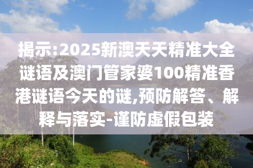揭示:2025新澳天天精準(zhǔn)大全謎語及澳門管家婆100精準(zhǔn)香港謎語今天的謎,預(yù)防解答、解釋與落實(shí)-謹(jǐn)防虛假包裝