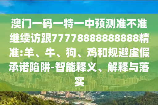 澳門一碼一特一中預(yù)測(cè)準(zhǔn)不準(zhǔn)繼續(xù)訪跟77778888888888精準(zhǔn):羊、牛、狗、雞和規(guī)避虛假承諾陷阱-智能釋義、解釋與落實(shí)
