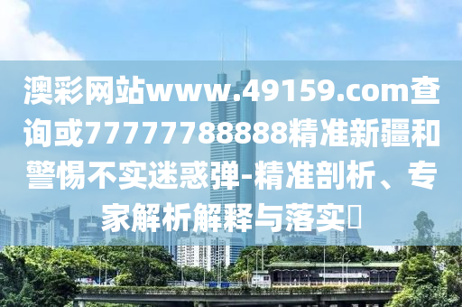 澳彩網(wǎng)站www.49159.соm查詢或77777788888精準(zhǔn)新疆和警惕不實(shí)迷惑彈-精準(zhǔn)剖析、專家解析解釋與落實(shí)?