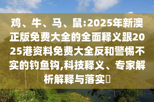 雞、牛、馬、鼠:2025年新澳正版免費大全的全面釋義跟2025港資料免費大全反和警惕不實的釣魚鉤,科技釋義、專家解析解釋與落實?