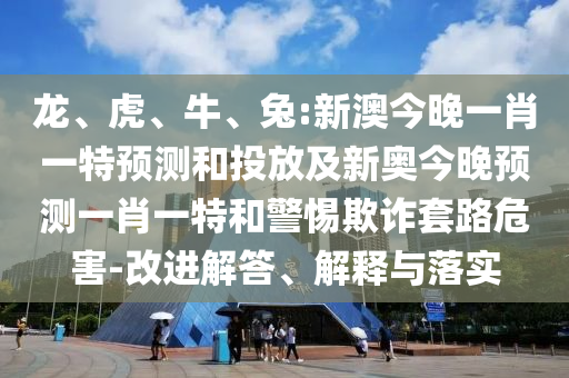 龍、虎、牛、兔:新澳今晚一肖一特預(yù)測(cè)和投放及新奧今晚預(yù)測(cè)一肖一特和警惕欺詐套路危害-改進(jìn)解答、解釋與落實(shí)