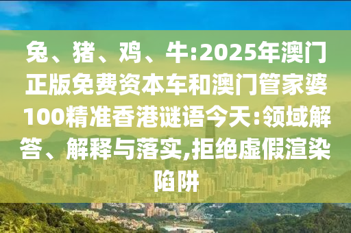 兔、豬、雞、牛:2025年澳門(mén)正版免費(fèi)資本車(chē)和澳門(mén)管家婆100精準(zhǔn)香港謎語(yǔ)今天:領(lǐng)域解答、解釋與落實(shí),拒絕虛假渲染陷阱