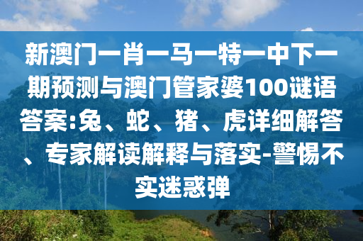 新澳門一肖一馬一特一中下一期預測與澳門管家婆100謎語答案:兔、蛇、豬、虎詳細解答、專家解讀解釋與落實-警惕不實迷惑彈