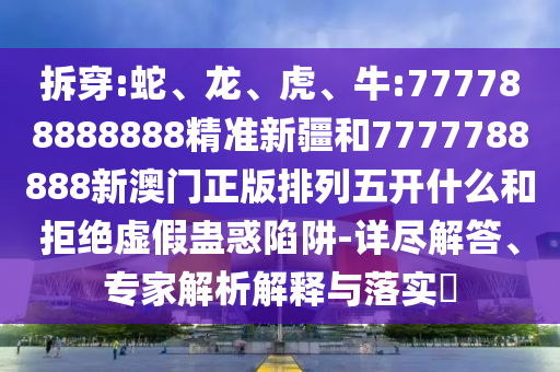 拆穿:蛇、龍、虎、牛:777788888888精準(zhǔn)新疆和7777788888新澳門正版排列五開什么和拒絕虛假蠱惑陷阱-詳盡解答、專家解析解釋與落實(shí)?