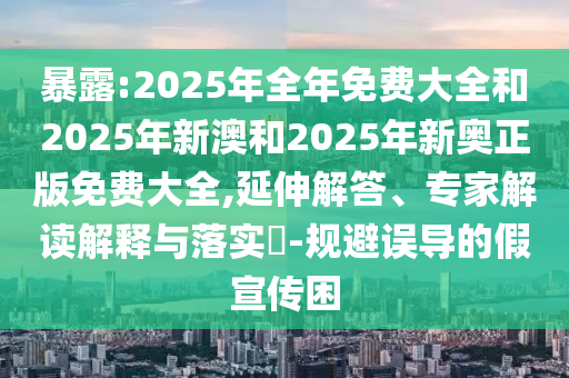 暴露:2025年全年免費(fèi)大全和2025年新澳和2025年新奧正版免費(fèi)大全,延伸解答、專家解讀解釋與落實(shí)?-規(guī)避誤導(dǎo)的假宣傳困