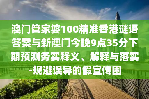 澳門管家婆100精準(zhǔn)香港謎語答案與新澳門今晚9點(diǎn)35分下期預(yù)測務(wù)實(shí)釋義、解釋與落實(shí)-規(guī)避誤導(dǎo)的假宣傳困