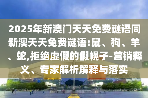 2025年新澳門天天免費(fèi)謎語(yǔ)同新澳天天免費(fèi)謎語(yǔ):鼠、狗、羊、蛇,拒絕虛假的假幌子-營(yíng)銷釋義、專家解析解釋與落實(shí)