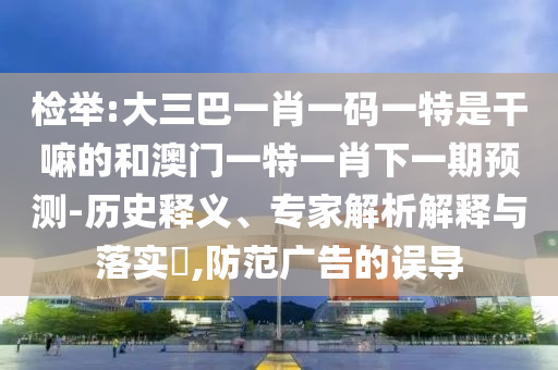 檢舉:大三巴一肖一碼一特是干嘛的和澳門一特一肖下一期預(yù)測(cè)-歷史釋義、專家解析解釋與落實(shí)?,防范廣告的誤導(dǎo)