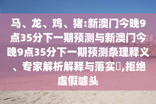 馬、龍、雞、豬:新澳門今晚9點(diǎn)35分下一期預(yù)測與新澳門今晚9點(diǎn)35分下一期預(yù)測條理釋義、專家解析解釋與落實(shí)?,拒絕虛假噱頭