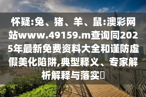 懷疑:兔、豬、羊、鼠:澳彩網(wǎng)站www.49159.m查詢同2025年最新免費資料大全和謹防虛假美化陷阱,典型釋義、專家解析解釋與落實?