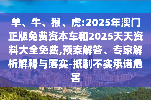 羊、牛、猴、虎:2025年澳門正版免費(fèi)資本車和2025天天資料大全免費(fèi),預(yù)案解答、專家解析解釋與落實(shí)-抵制不實(shí)承諾危害