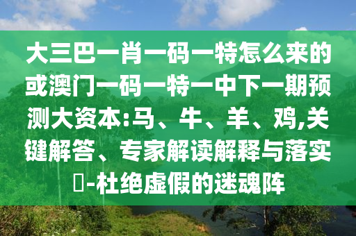 大三巴一肖一碼一特怎么來的或澳門一碼一特一中下一期預測大資本:馬、牛、羊、雞,關(guān)鍵解答、專家解讀解釋與落實?-杜絕虛假的迷魂陣