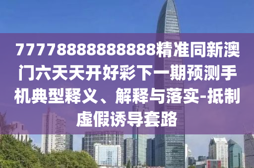 77778888888888精準同新澳門六天天開好彩下一期預(yù)測手機典型釋義、解釋與落實-抵制虛假誘導(dǎo)套路