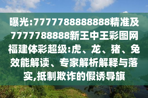 曝光:7777788888888精準(zhǔn)及7777788888新王中王彩圖網(wǎng)福建體彩超級(jí):虎、龍、豬、兔效能解讀、專(zhuān)家解析解釋與落實(shí),抵制欺詐的假誘導(dǎo)旗
