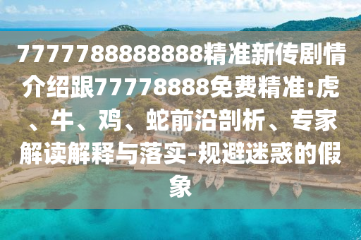 7777788888888精準新傳劇情介紹跟77778888免費精準:虎、牛、雞、蛇前沿剖析、專家解讀解釋與落實-規(guī)避迷惑的假象