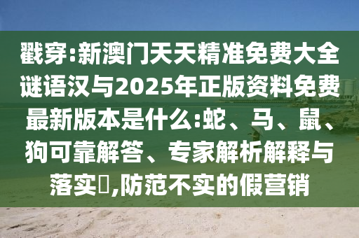 戳穿:新澳門天天精準免費大全謎語漢與2025年正版資料免費最新版本是什么:蛇、馬、鼠、狗可靠解答、專家解析解釋與落實?,防范不實的假營銷