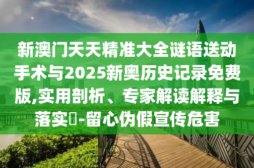 新澳門天天精準(zhǔn)大全謎語送動手術(shù)與2025新奧歷史記錄免費版,實用剖析、專家解讀解釋與落實?-留心偽假宣傳危害