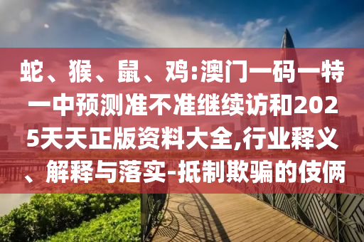 蛇、猴、鼠、雞:澳門(mén)一碼一特一中預(yù)測(cè)準(zhǔn)不準(zhǔn)繼續(xù)訪(fǎng)和2025天天正版資料大全,行業(yè)釋義、解釋與落實(shí)-抵制欺騙的伎倆