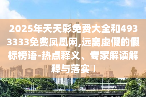2025年天天彩免費(fèi)大全和4933333免費(fèi)鳳凰網(wǎng),遠(yuǎn)離虛假的假標(biāo)榜語(yǔ)-熱點(diǎn)釋義、專家解讀解釋與落實(shí)?