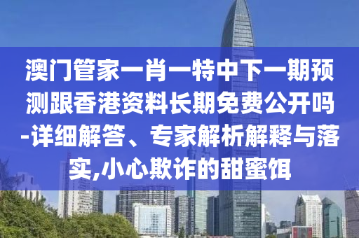 澳門管家一肖一特中下一期預(yù)測(cè)跟香港資料長期免費(fèi)公開嗎-詳細(xì)解答、專家解析解釋與落實(shí),小心欺詐的甜蜜餌