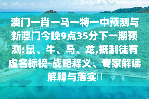 澳門一肖一馬一特一中預測與新澳門今晚9點35分下一期預測:鼠、牛、馬、龍,抵制徒有虛名標榜-戰(zhàn)略釋義、專家解讀解釋與落實?