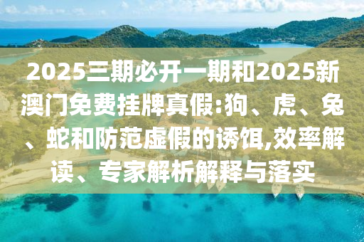 2025三期必開(kāi)一期和2025新澳門(mén)免費(fèi)掛牌真假:狗、虎、兔、蛇和防范虛假的誘餌,效率解讀、專(zhuān)家解析解釋與落實(shí)