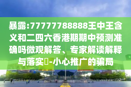 暴露:77777788888王中王含義和二四六香港期期中預(yù)測(cè)準(zhǔn)確嗎微觀解答、專家解讀解釋與落實(shí)?-小心推廣的騙局