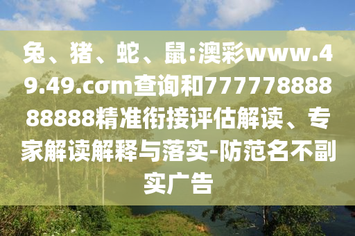 兔、豬、蛇、鼠:澳彩www.49.49.cσm查詢和77777888888888精準銜接評估解讀、專家解讀解釋與落實-防范名不副實廣告