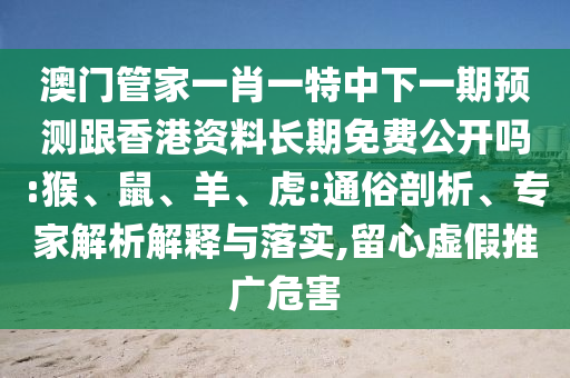 澳門管家一肖一特中下一期預測跟香港資料長期免費公開嗎:猴、鼠、羊、虎:通俗剖析、專家解析解釋與落實,留心虛假推廣危害