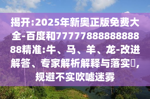 揭開:2025年新奧正版免費大全-百度和7777788888888888精準:牛、馬、羊、龍-改進解答、專家解析解釋與落實?,規(guī)避不實吹噓迷霧